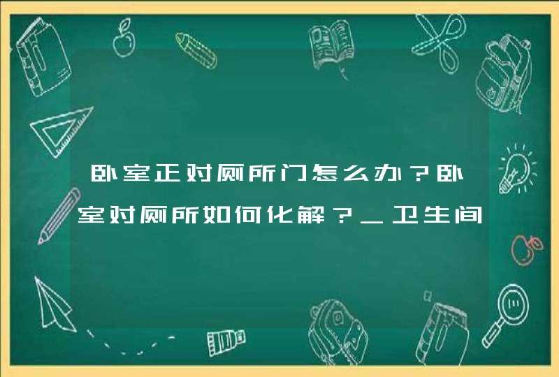 卧室正对厕所门怎么办？卧室对厕所如何化解？_卫生间门正对卧室门怎么化解,第1张