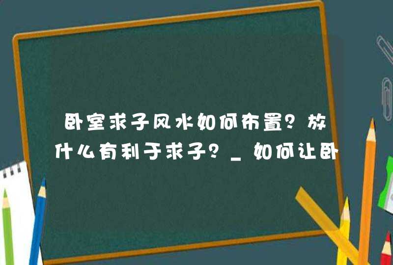 卧室求子风水如何布置？放什么有利于求子？_如何让卧室风水好,第1张