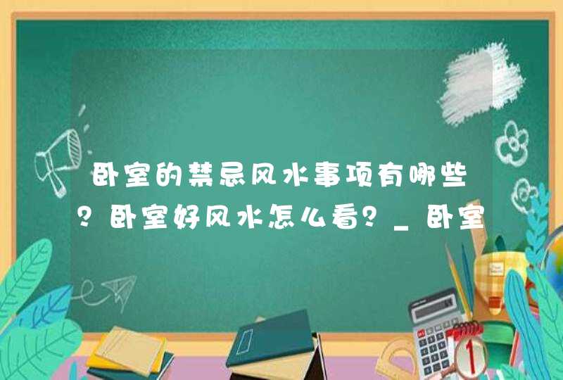 卧室的禁忌风水事项有哪些？卧室好风水怎么看？_卧室安床的十大风水禁忌,第1张