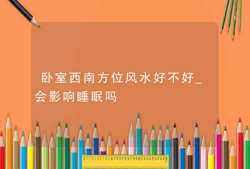 卧室西南方位风水好不好_会影响睡眠吗,第1张