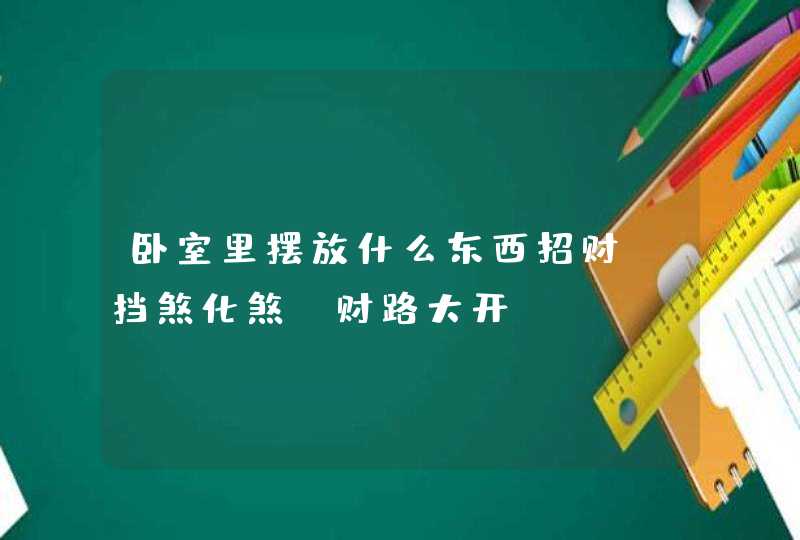 卧室里摆放什么东西招财_挡煞化煞 财路大开,第1张