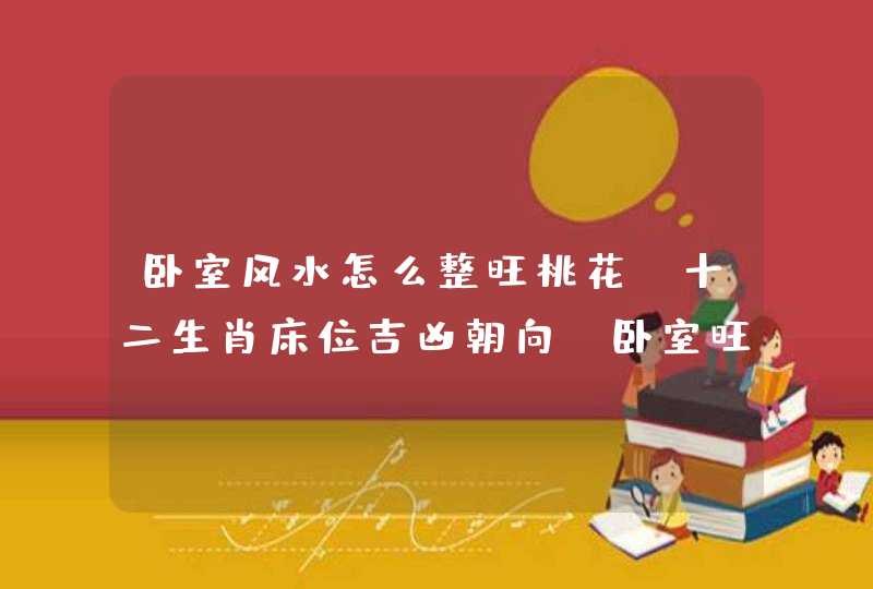 卧室风水怎么整旺桃花?十二生肖床位吉凶朝向_卧室旺子嗣风水,第1张