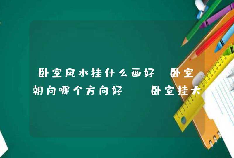 卧室风水挂什么画好？卧室朝向哪个方向好？_卧室挂大树画风水好吗,第1张