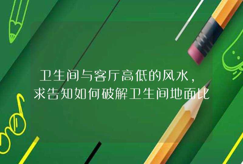 卫生间与客厅高低的风水,求告知如何破解卫生间地面比客厅高,第1张