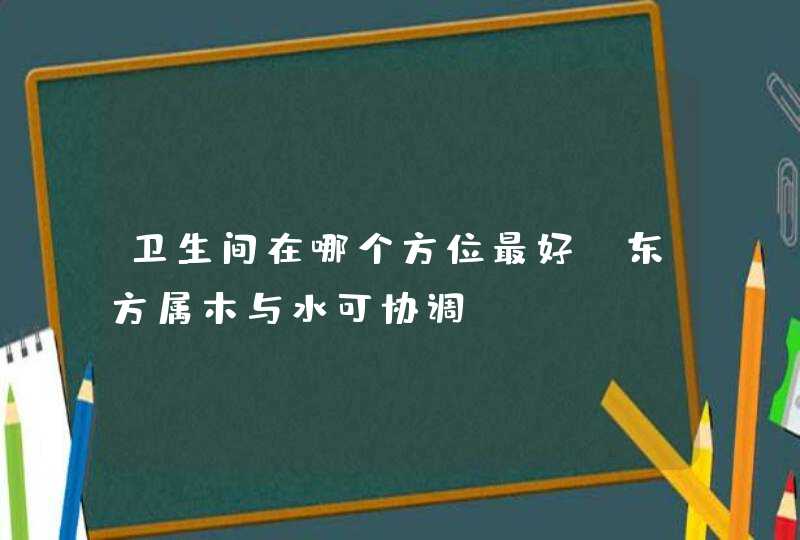 卫生间在哪个方位最好_东方属木与水可协调,第1张