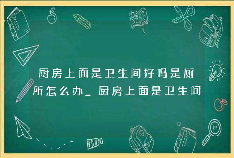 厨房上面是卫生间好吗是厕所怎么办_厨房上面是卫生间好吗怎么化解,第1张