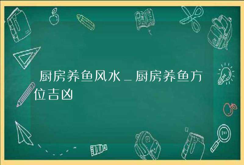 厨房养鱼风水_厨房养鱼方位吉凶,第1张