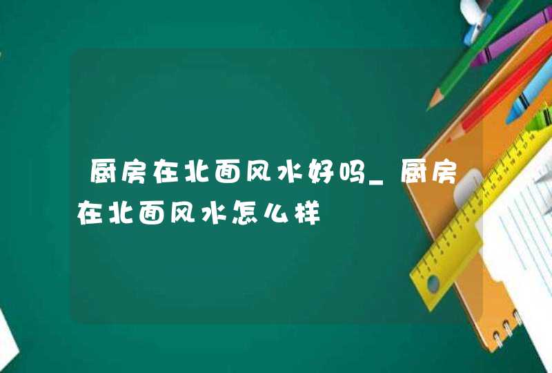 厨房在北面风水好吗_厨房在北面风水怎么样,第1张