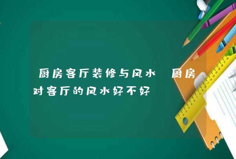 厨房客厅装修与风水,厨房对客厅的风水好不好,第1张