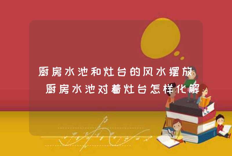 厨房水池和灶台的风水摆放_厨房水池对着灶台怎样化解,第1张