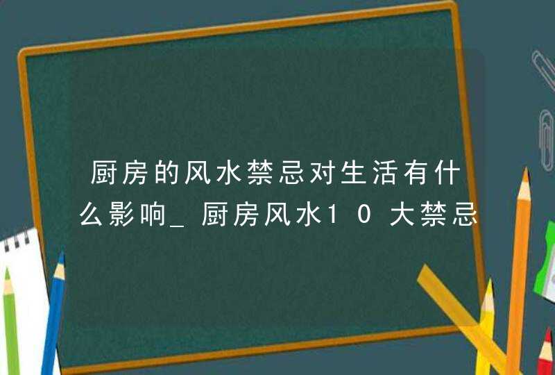 厨房的风水禁忌对生活有什么影响_厨房风水10大禁忌,第1张