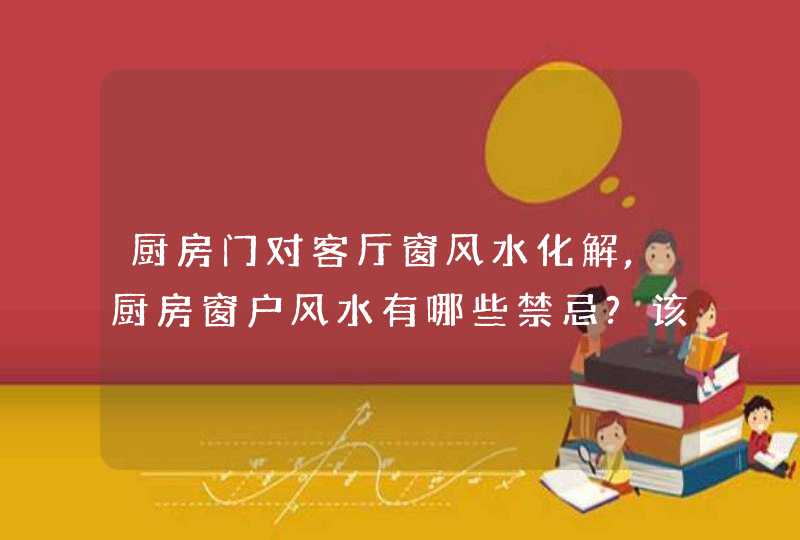 厨房门对客厅窗风水化解,厨房窗户风水有哪些禁忌?该如何化解?,第1张