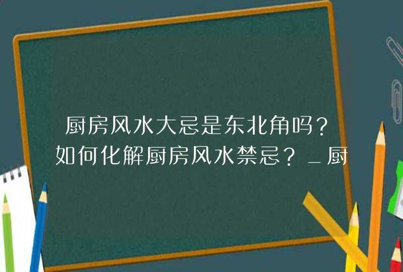 厨房风水大忌是东北角吗？如何化解厨房风水禁忌？_厨房外露、风水大忌(图),第1张