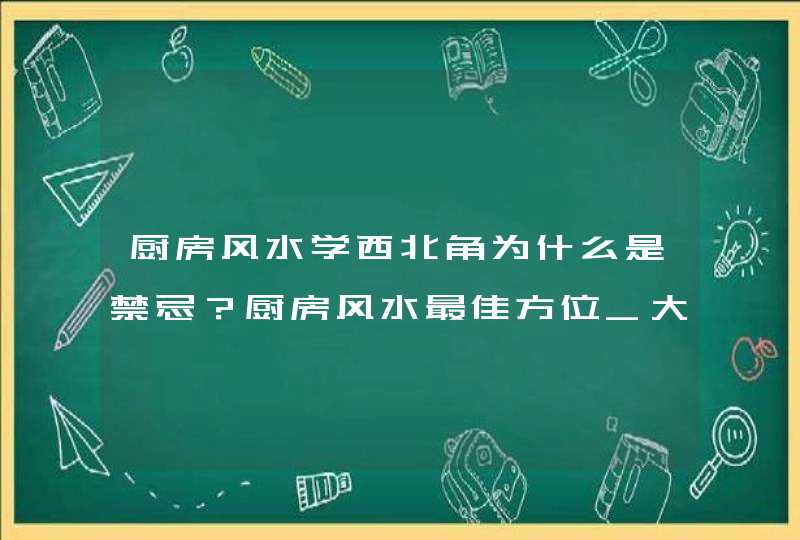 厨房风水学西北角为什么是禁忌？厨房风水最佳方位_大门在西北角有什么风水学,第1张