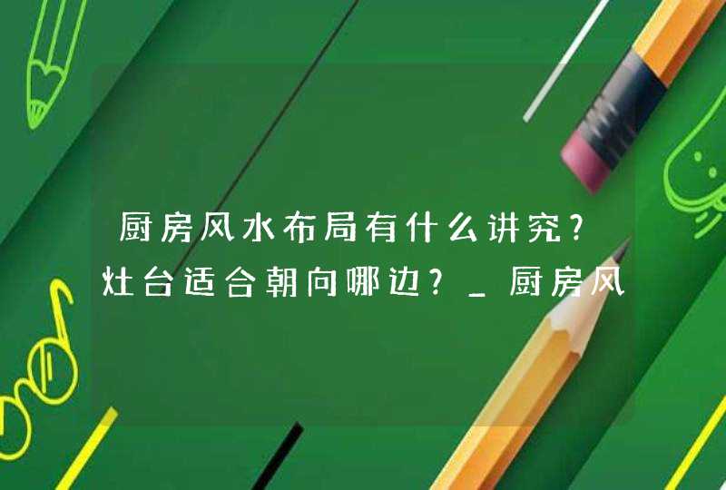 厨房风水布局有什么讲究？灶台适合朝向哪边？_厨房风水布局有什么讲究为什么重庆农村厨房要高过堂屋,第1张