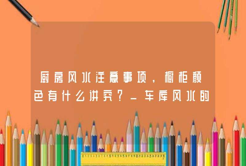 厨房风水注意事项，橱柜颜色有什么讲究？_车库风水的7个注意事项,第1张