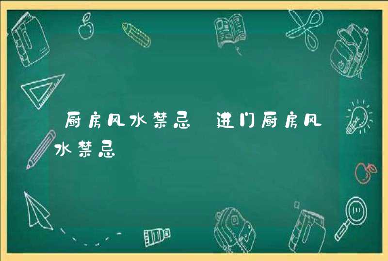 厨房风水禁忌_进门厨房风水禁忌,第1张