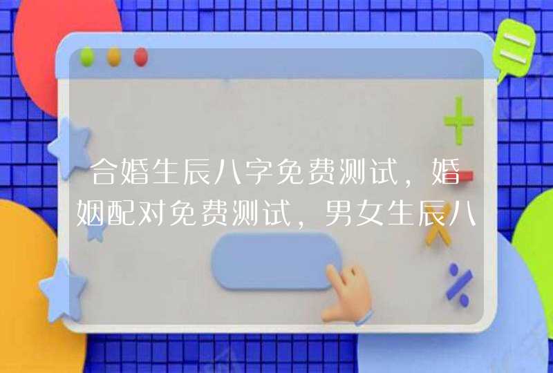 合婚生辰八字免费测试,婚姻配对免费测试,男女生辰八字合婚,第1张