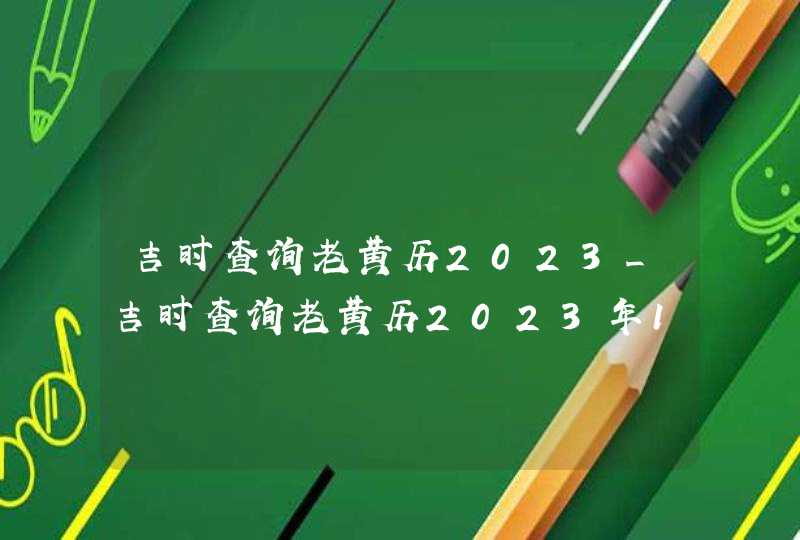 吉时查询老黄历2023_吉时查询老黄历2023年12月,第1张