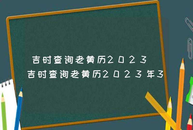 吉时查询老黄历2023_吉时查询老黄历2023年3月,第1张