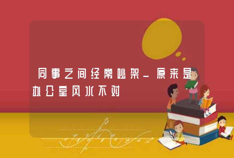 同事之间经常吵架_原来是办公室风水不对,第1张