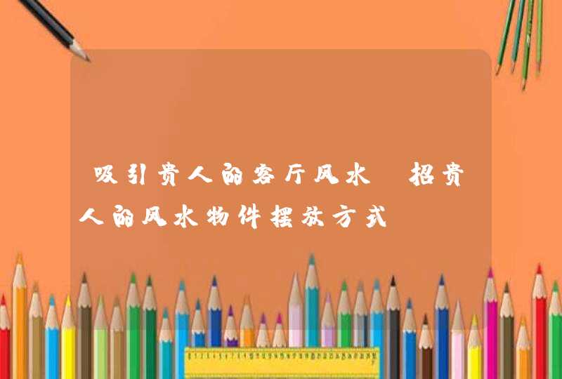 吸引贵人的客厅风水,招贵人的风水物件摆放方式,第1张