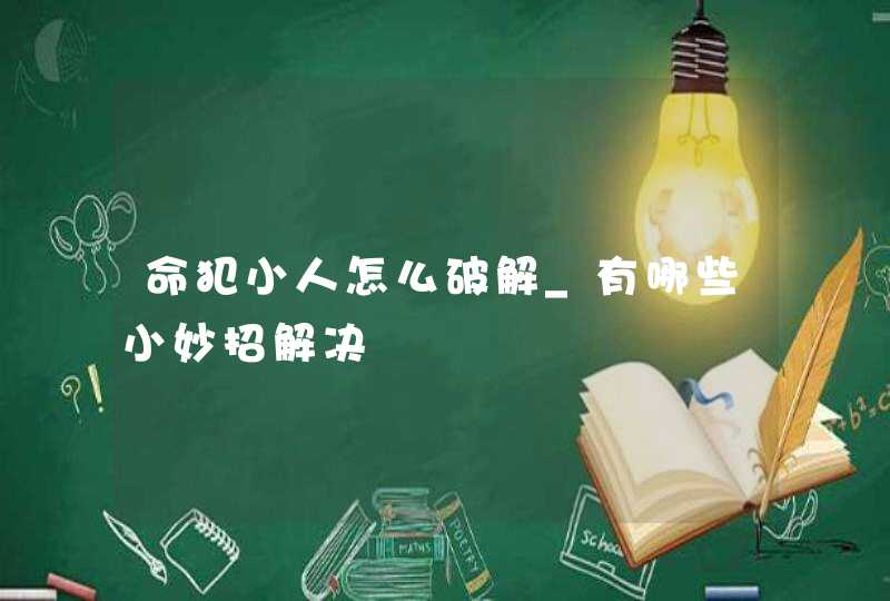 命犯小人怎么破解_有哪些小妙招解决,第1张