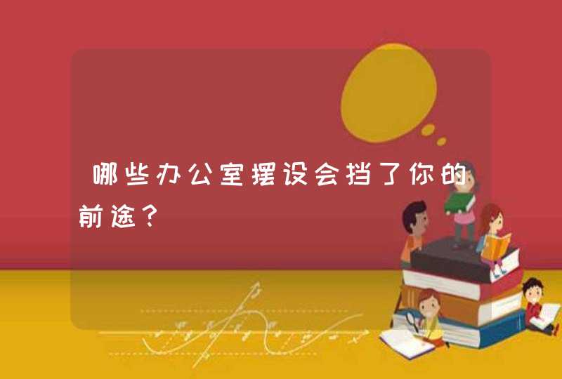 哪些办公室摆设会挡了你的前途？,第1张