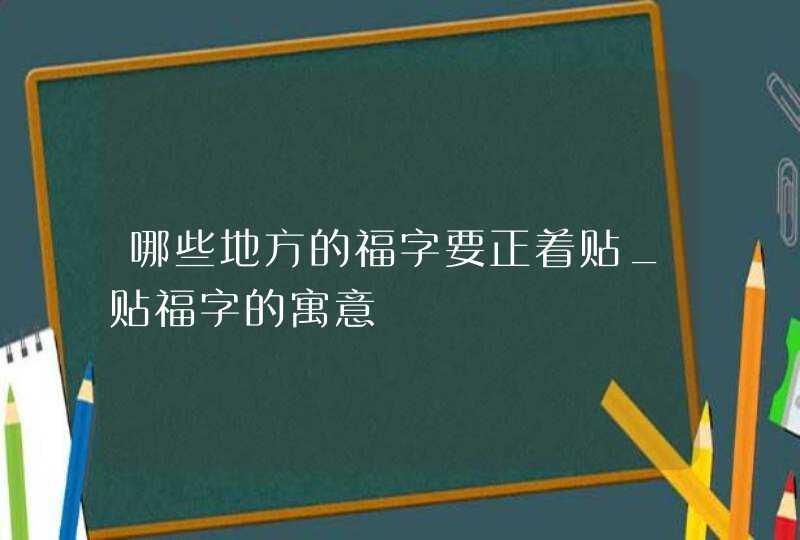 哪些地方的福字要正着贴_贴福字的寓意,第1张