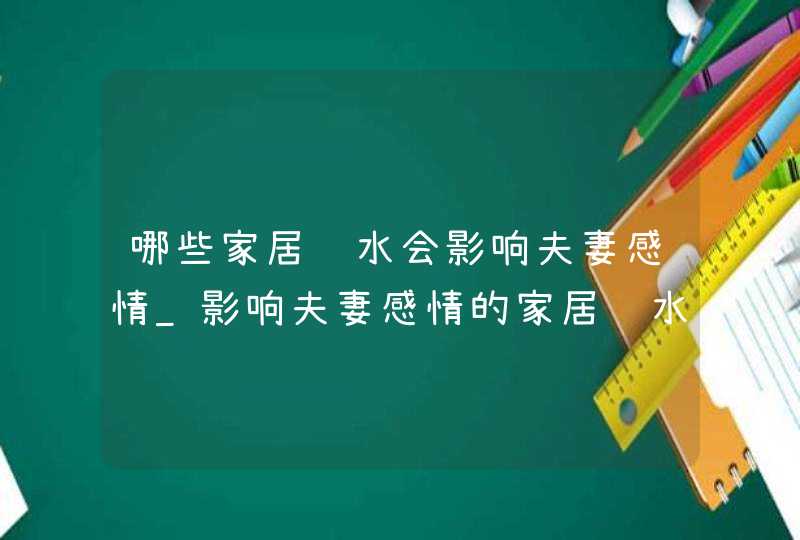 哪些家居风水会影响夫妻感情_影响夫妻感情的家居风水是什么,第1张