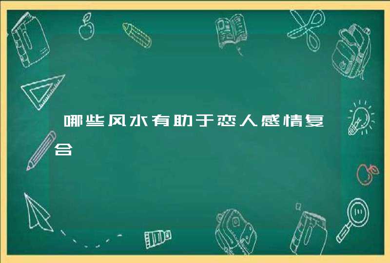 哪些风水有助于恋人感情复合,第1张