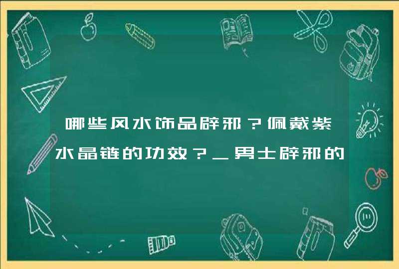 哪些风水饰品辟邪？佩戴紫水晶链的功效？_男士辟邪的东西有哪些饰品,第1张