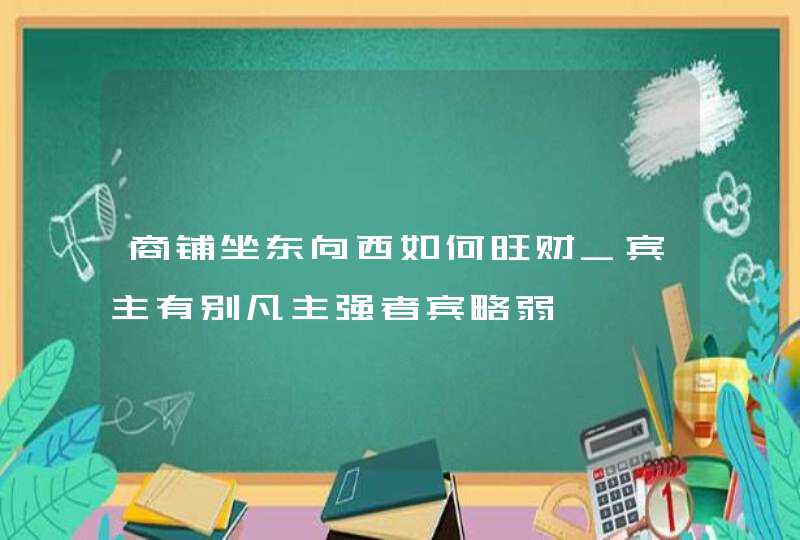 商铺坐东向西如何旺财_宾主有别凡主强者宾略弱,第1张