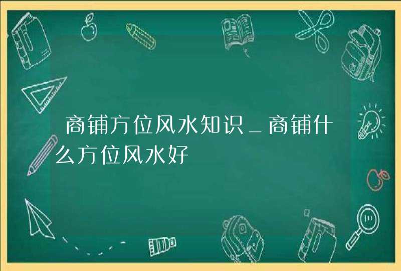 商铺方位风水知识_商铺什么方位风水好,第1张