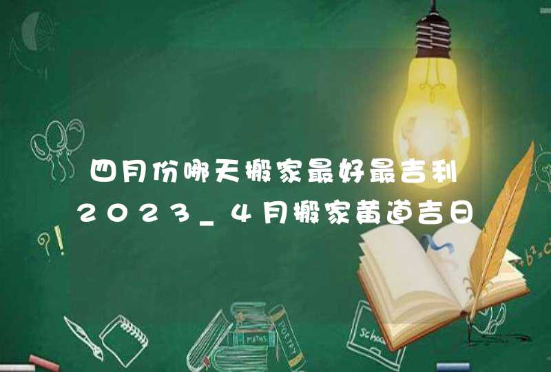 四月份哪天搬家最好最吉利2023_4月搬家黄道吉日查询2023年,第1张