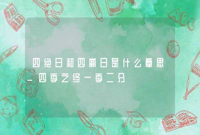 四绝日和四离日是什么意思_四季之终一季二分,第1张