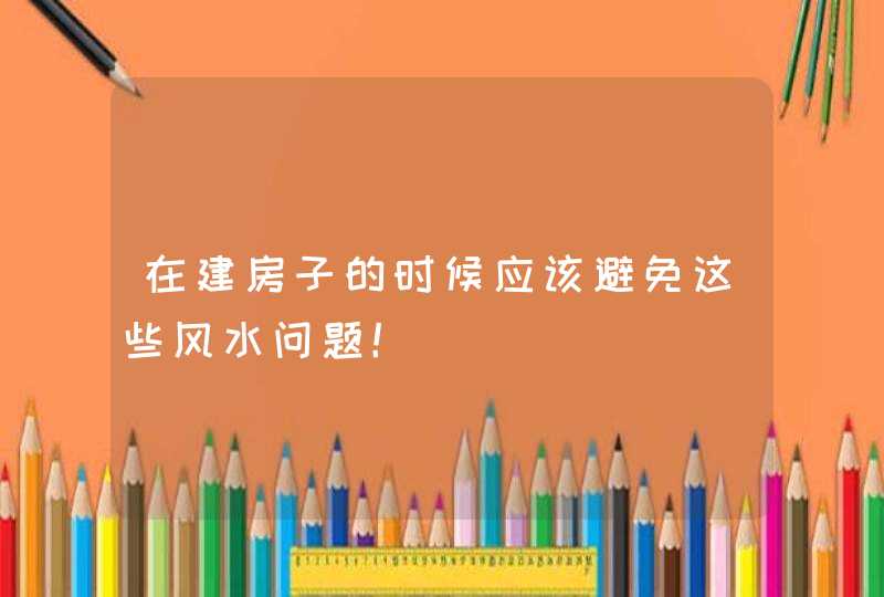 在建房子的时候应该避免这些风水问题！,第1张