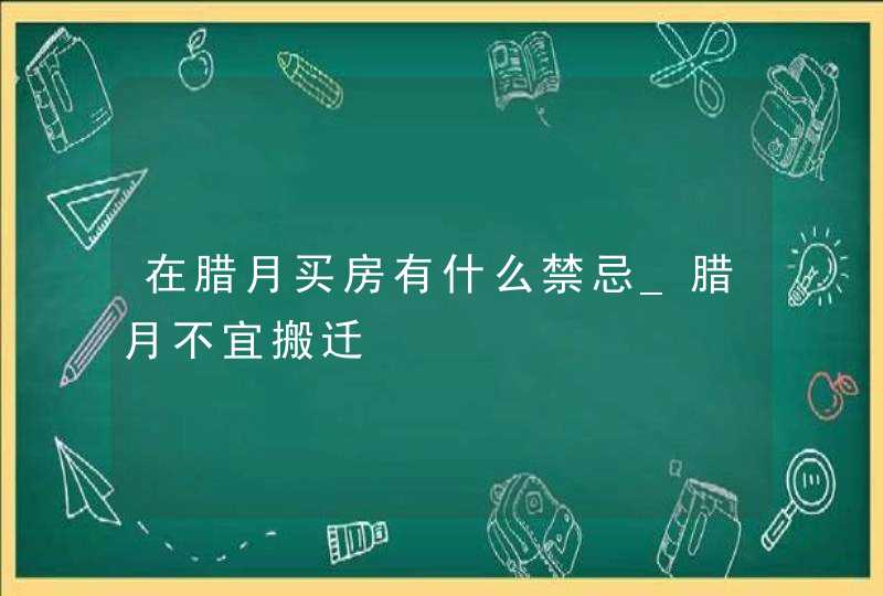 在腊月买房有什么禁忌_腊月不宜搬迁,第1张