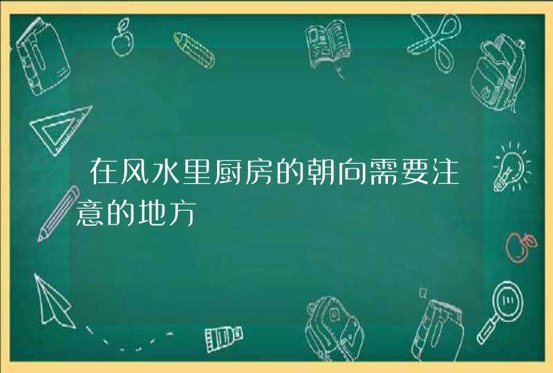 在风水里厨房的朝向需要注意的地方,第1张