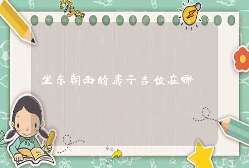 坐东朝西的房子吉位在哪,第1张