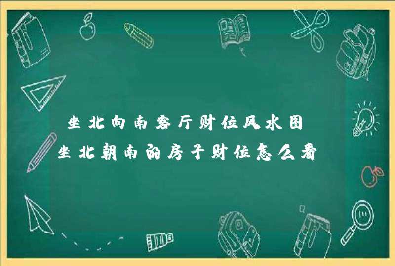 坐北向南客厅财位风水图,坐北朝南的房子财位怎么看?,第1张