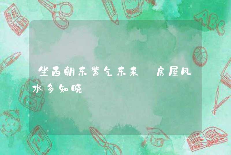 坐西朝东紫气东来_房屋风水多知晓,第1张