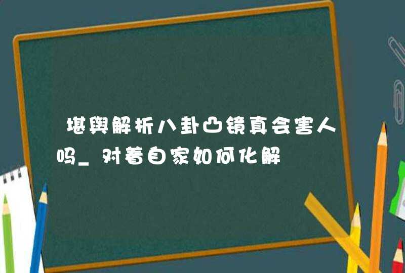 堪舆解析八卦凸镜真会害人吗_对着自家如何化解,第1张