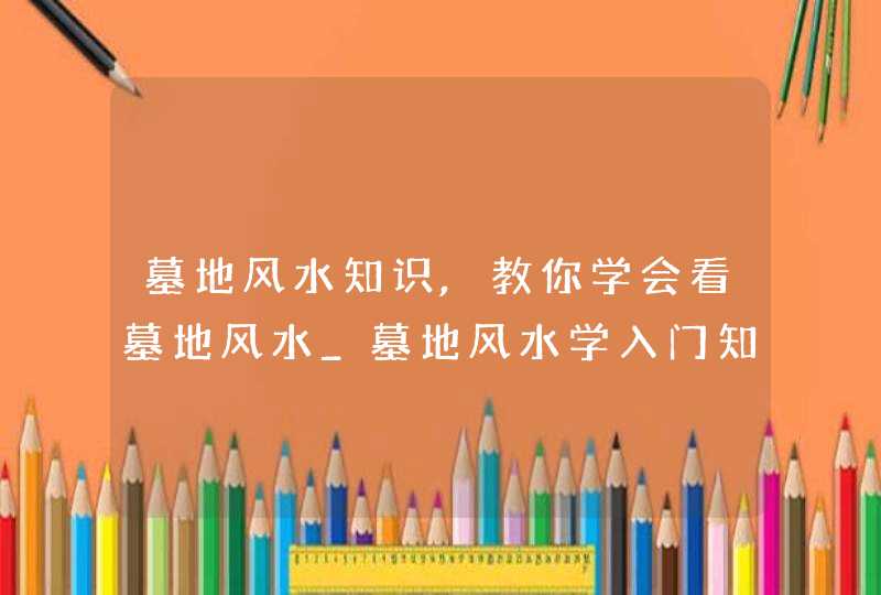 墓地风水知识,教你学会看墓地风水_墓地风水学入门知识,第1张