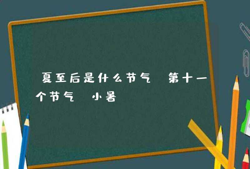 夏至后是什么节气_第十一个节气：小暑,第1张