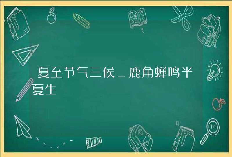 夏至节气三候_鹿角蝉鸣半夏生,第1张