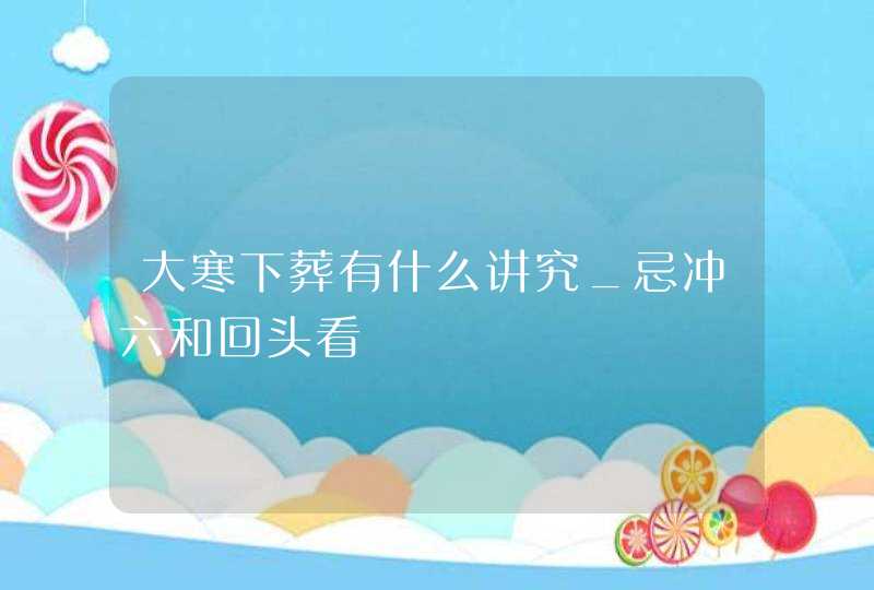 大寒下葬有什么讲究_忌冲六和回头看,第1张