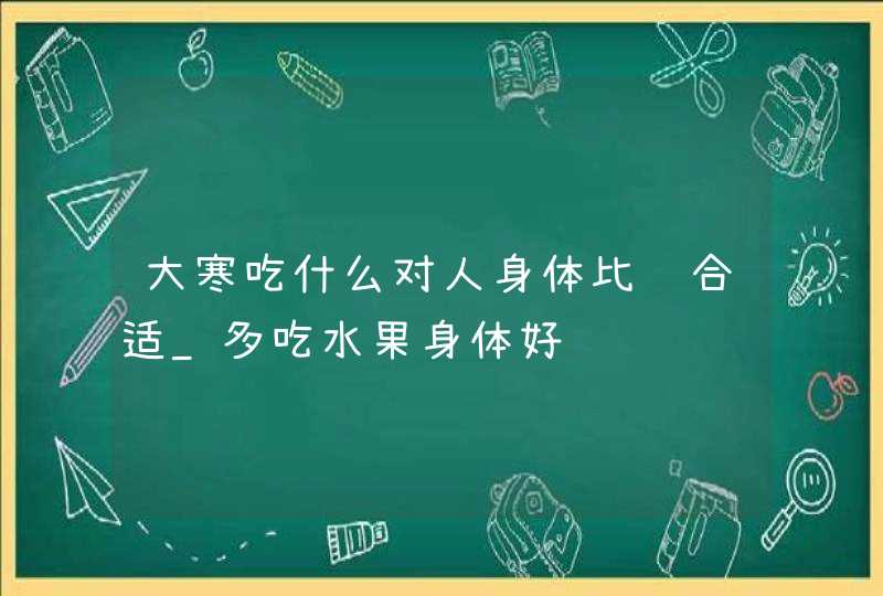 大寒吃什么对人身体比较合适_多吃水果身体好,第1张