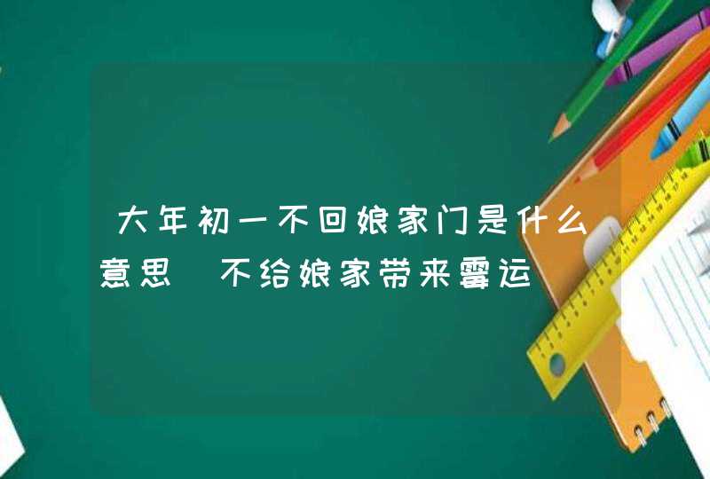 大年初一不回娘家门是什么意思 不给娘家带来霉运,第1张