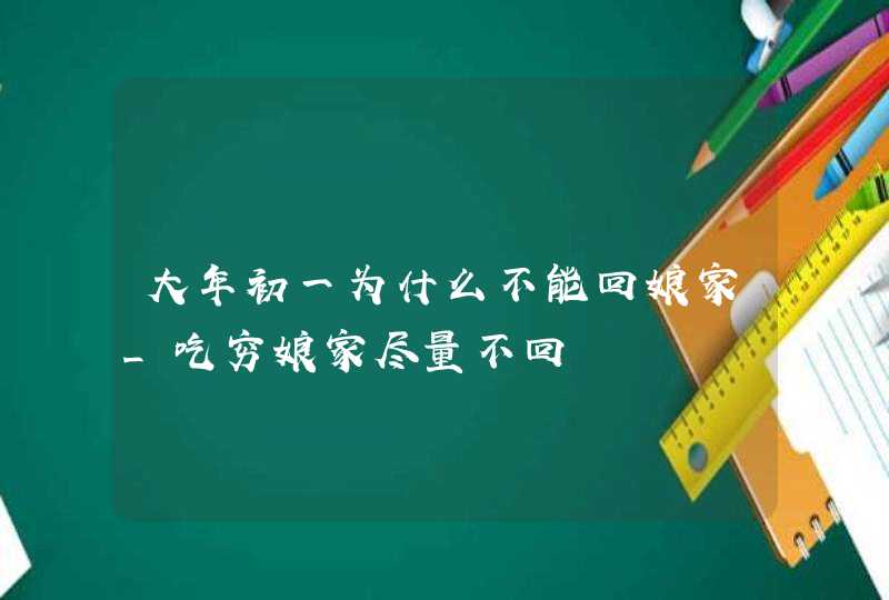大年初一为什么不能回娘家_吃穷娘家尽量不回,第1张